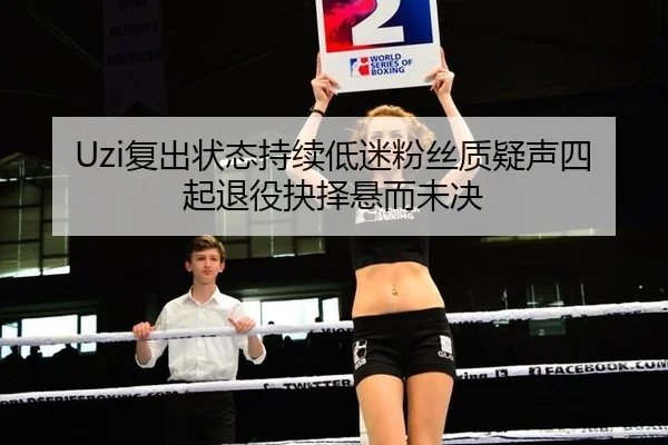 Uzi复出状态持续低迷粉丝质疑声四起退役抉择悬而未决