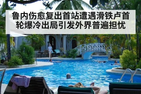 鲁内伤愈复出首站遭遇滑铁卢首轮爆冷出局引发外界普遍担忧