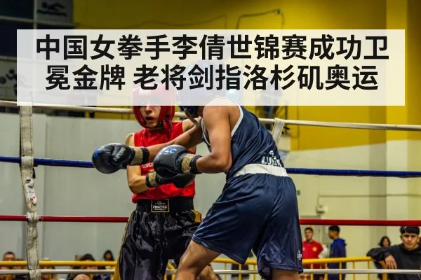中国女拳手李倩世锦赛成功卫冕金牌 老将剑指洛杉矶奥运