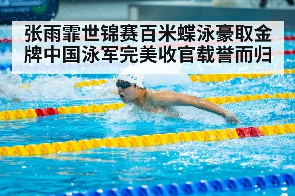 张雨霏世锦赛百米蝶泳豪取金牌中国泳军完美收官载誉而归
