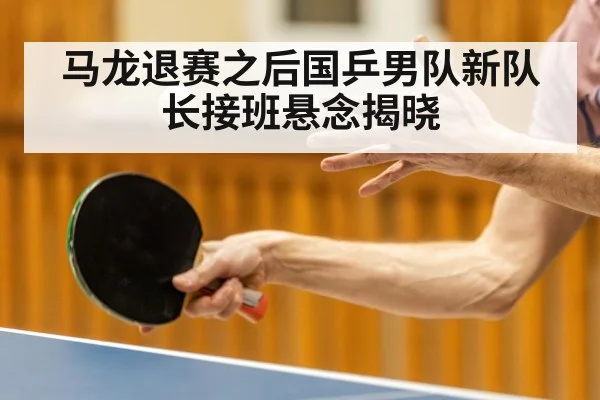 马龙退赛之后国乒男队新队长接班悬念揭晓